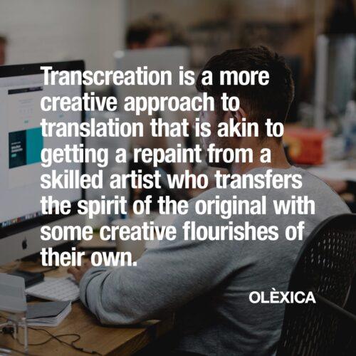 Transcreation is a more creative approach to translation that is akin to getting a repaint from a skilled artist who transfers the spirit of the original with some creative flourishes of their own. — OLÈXICA